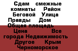 Сдам 2 смежные комнаты  › Район ­ Беговой › Улица ­ Правды  › Дом ­ 1/2 › Общая площадь ­ 27 › Цена ­ 25 000 - Все города Недвижимость » Другое   . Крым,Черноморское